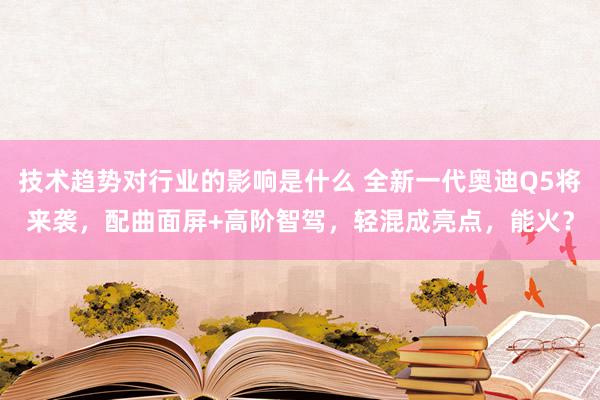 技术趋势对行业的影响是什么 全新一代奥迪Q5将来袭，配曲面屏+高阶智驾，轻混成亮点，能火？