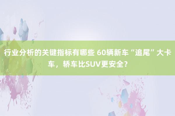 行业分析的关键指标有哪些 60辆新车“追尾”大卡车，轿车比SUV更安全？