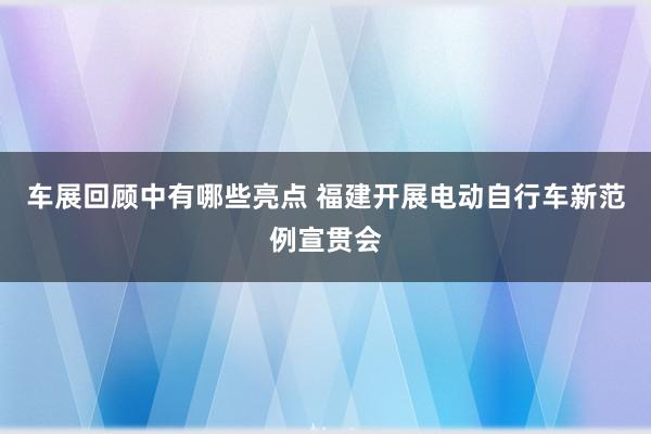 车展回顾中有哪些亮点 福建开展电动自行车新范例宣贯会