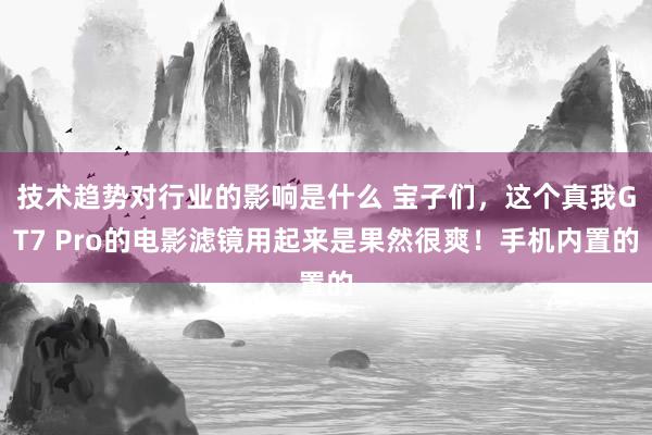 技术趋势对行业的影响是什么 宝子们，这个真我GT7 Pro的电影滤镜用起来是果然很爽！手机内置的