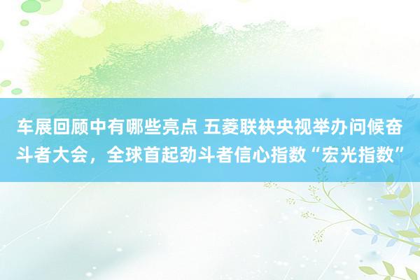 车展回顾中有哪些亮点 五菱联袂央视举办问候奋斗者大会，全球首起劲斗者信心指数“宏光指数”