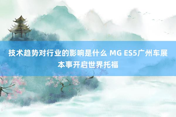 技术趋势对行业的影响是什么 MG ES5广州车展本事开启世界托福