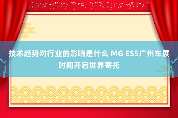 技术趋势对行业的影响是什么 MG ES5广州车展时间开启世界寄托