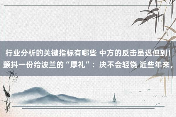 行业分析的关键指标有哪些 中方的反击虽迟但到！颤抖一份给波兰的“厚礼”：决不会轻饶 近些年来，