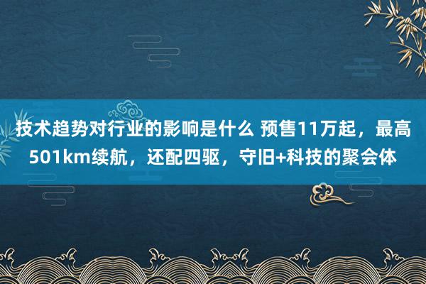 技术趋势对行业的影响是什么 预售11万起，最高501km续航，还配四驱，守旧+科技的聚会体