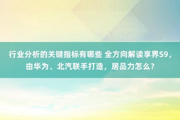 行业分析的关键指标有哪些 全方向解读享界S9，由华为、北汽联手打造，居品力怎么？