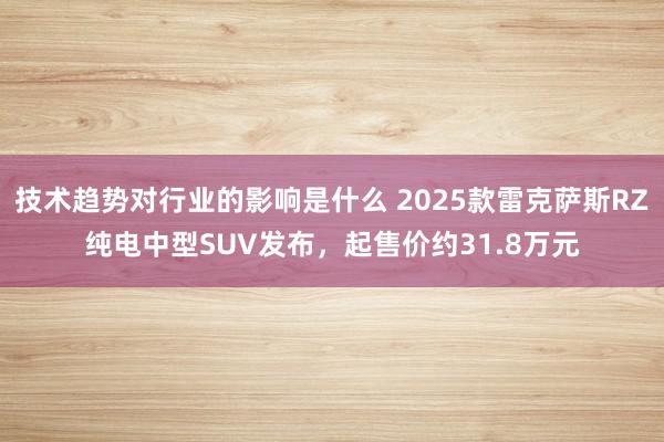 技术趋势对行业的影响是什么 2025款雷克萨斯RZ纯电中型SUV发布，起售价约31.8万元