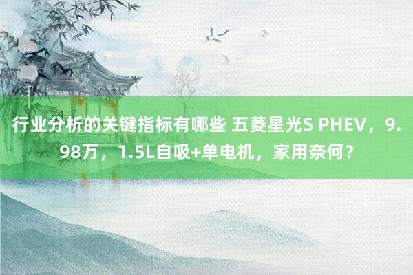 行业分析的关键指标有哪些 五菱星光S PHEV，9.98万，1.5L自吸+单电机，家用奈何？