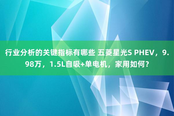 行业分析的关键指标有哪些 五菱星光S PHEV，9.98万，1.5L自吸+单电机，家用如何？