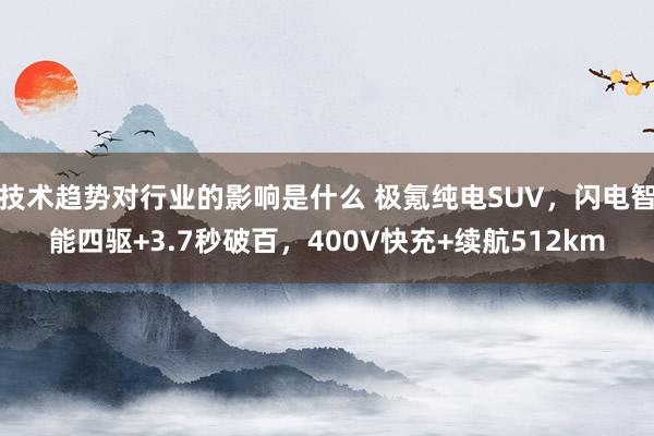 技术趋势对行业的影响是什么 极氪纯电SUV，闪电智能四驱+3.7秒破百，400V快充+续航512km