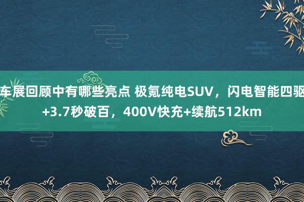 车展回顾中有哪些亮点 极氪纯电SUV，闪电智能四驱+3.7秒破百，400V快充+续航512km