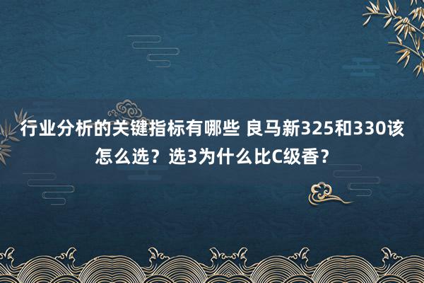 行业分析的关键指标有哪些 良马新325和330该怎么选？选3为什么比C级香？