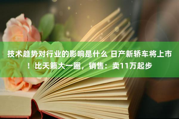 技术趋势对行业的影响是什么 日产新轿车将上市！比天籁大一圈，销售：卖11万起步