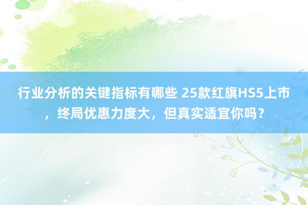 行业分析的关键指标有哪些 25款红旗HS5上市，终局优惠力度大，但真实适宜你吗？