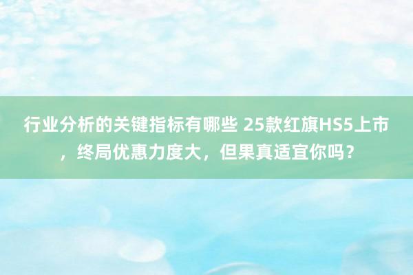 行业分析的关键指标有哪些 25款红旗HS5上市，终局优惠力度大，但果真适宜你吗？