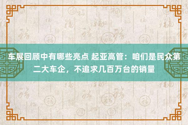 车展回顾中有哪些亮点 起亚高管：咱们是民众第二大车企，不追求几百万台的销量