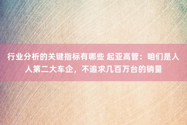 行业分析的关键指标有哪些 起亚高管：咱们是人人第二大车企，不追求几百万台的销量