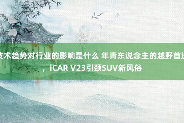 技术趋势对行业的影响是什么 年青东说念主的越野首选，iCAR V23引颈SUV新风俗