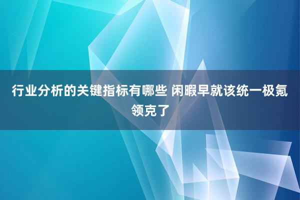 行业分析的关键指标有哪些 闲暇早就该统一极氪领克了