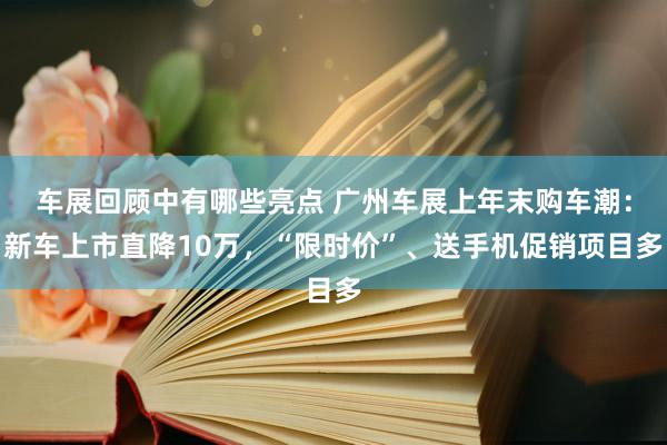 车展回顾中有哪些亮点 广州车展上年末购车潮：新车上市直降10万，“限时价”、送手机促销项目多