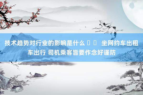 技术趋势对行业的影响是什么 		 坐网约车出租车出行 司机乘客皆要作念好谨防