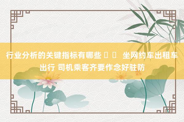 行业分析的关键指标有哪些 		 坐网约车出租车出行 司机乘客齐要作念好驻防