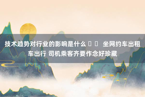 技术趋势对行业的影响是什么 		 坐网约车出租车出行 司机乘客齐要作念好珍藏