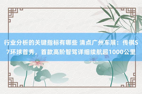 行业分析的关键指标有哪些 清点广州车展：传祺S7环球首秀，首款高阶智驾详细续航超1000公里