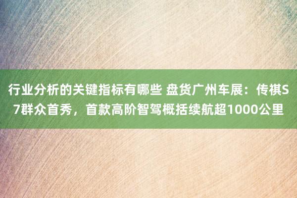 行业分析的关键指标有哪些 盘货广州车展：传祺S7群众首秀，首款高阶智驾概括续航超1000公里