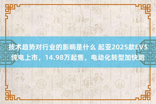 技术趋势对行业的影响是什么 起亚2025款EV5纯电上市，14.98万起售，电动化转型加快跑