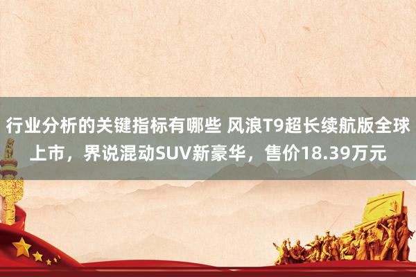 行业分析的关键指标有哪些 风浪T9超长续航版全球上市，界说混动SUV新豪华，售价18.39万元