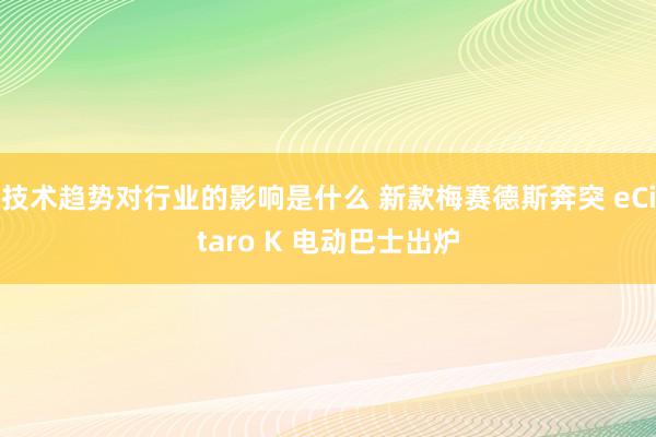 技术趋势对行业的影响是什么 新款梅赛德斯奔突 eCitaro K 电动巴士出炉