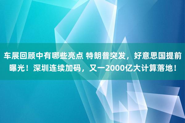 车展回顾中有哪些亮点 特朗普突发，好意思国提前曝光！深圳连续加码，又一2000亿大计算落地！