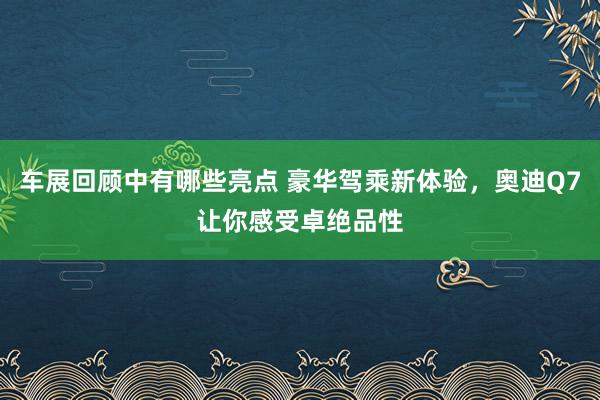 车展回顾中有哪些亮点 豪华驾乘新体验，奥迪Q7让你感受卓绝品性