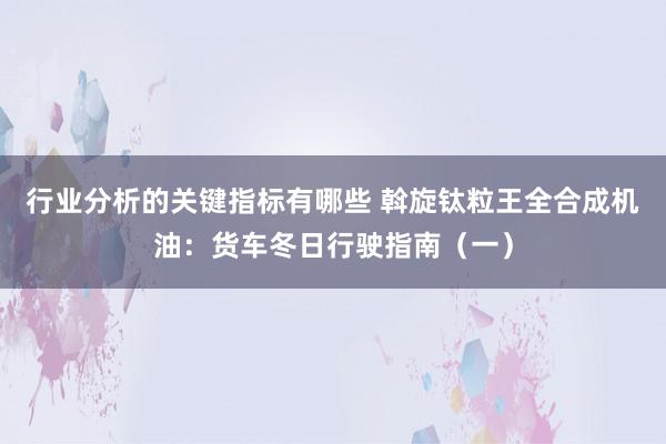 行业分析的关键指标有哪些 斡旋钛粒王全合成机油：货车冬日行驶指南（一）