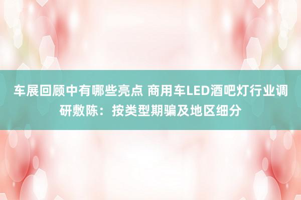 车展回顾中有哪些亮点 商用车LED酒吧灯行业调研敷陈：按类型期骗及地区细分