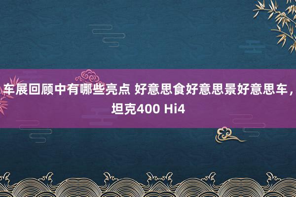 车展回顾中有哪些亮点 好意思食好意思景好意思车，坦克400 Hi4