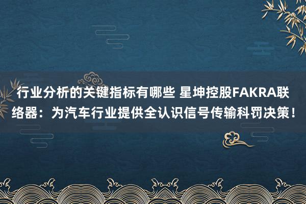 行业分析的关键指标有哪些 星坤控股FAKRA联络器：为汽车行业提供全认识信号传输科罚决策！