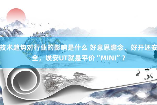 技术趋势对行业的影响是什么 好意思瞻念、好开还安全，埃安UT就是平价“MINI”？