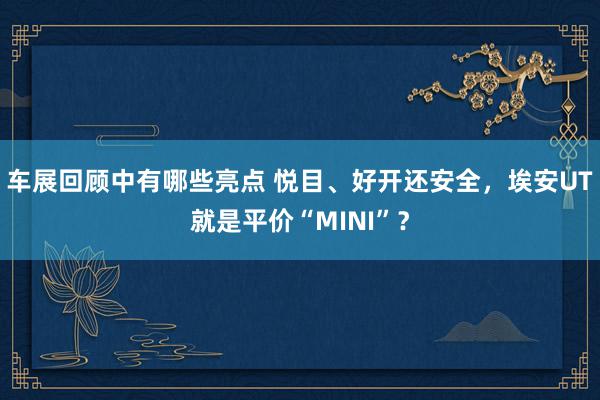 车展回顾中有哪些亮点 悦目、好开还安全，埃安UT就是平价“MINI”？