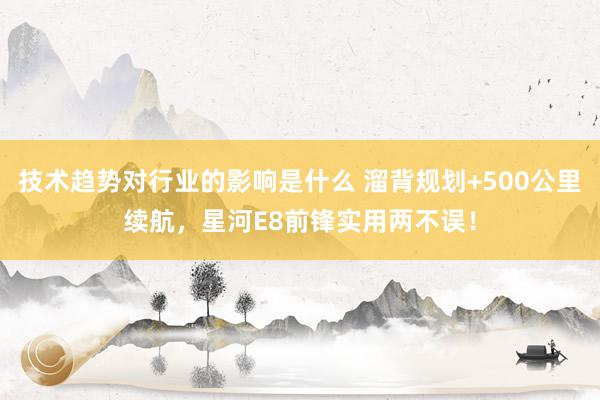 技术趋势对行业的影响是什么 溜背规划+500公里续航，星河E8前锋实用两不误！