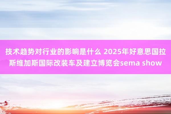 技术趋势对行业的影响是什么 2025年好意思国拉斯维加斯国际改装车及建立博览会sema show