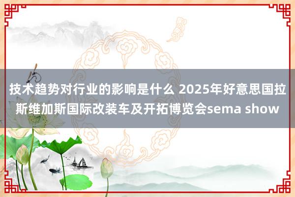 技术趋势对行业的影响是什么 2025年好意思国拉斯维加斯国际改装车及开拓博览会sema show