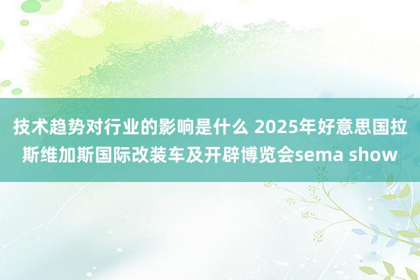 技术趋势对行业的影响是什么 2025年好意思国拉斯维加斯国际改装车及开辟博览会sema show