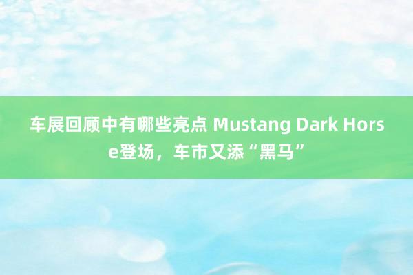 车展回顾中有哪些亮点 Mustang Dark Horse登场，车市又添“黑马”