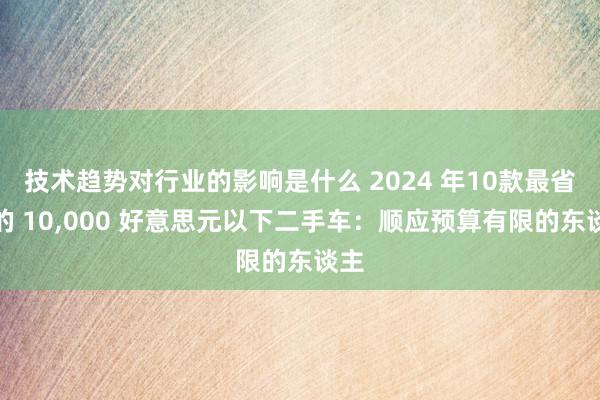 技术趋势对行业的影响是什么 2024 年10款最省油的 10,000 好意思元以下二手车：顺应预算有限的东谈主