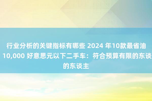 行业分析的关键指标有哪些 2024 年10款最省油的 10,000 好意思元以下二手车：符合预算有限的东谈主