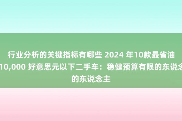 行业分析的关键指标有哪些 2024 年10款最省油的 10,000 好意思元以下二手车：稳健预算有限的东说念主