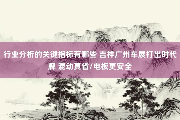 行业分析的关键指标有哪些 吉祥广州车展打出时代牌 混动真省/电板更安全