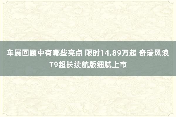 车展回顾中有哪些亮点 限时14.89万起 奇瑞风浪T9超长续航版细腻上市